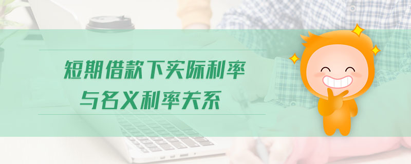 短期借款下實際利率與名義利率關(guān)系 短期借款下實際利率與名義利率關(guān)系