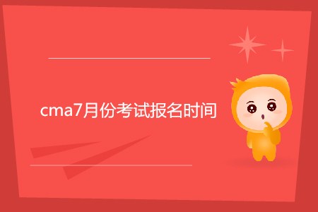 cma7月份考試報名時間公布了嗎？
