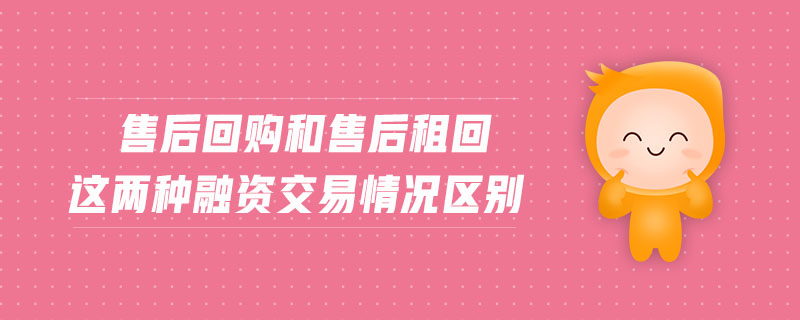 售后回購和售后租回這兩種融資交易情況區(qū)別