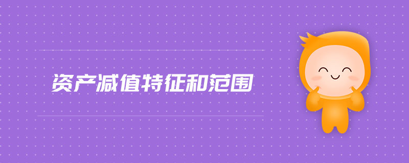 資產(chǎn)減值特征和范圍 資產(chǎn)減值特征和范圍