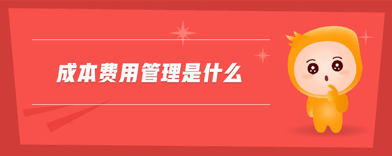成本費(fèi)用管理是什么 成本費(fèi)用管理是什么