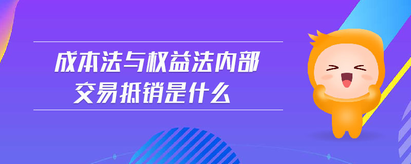 成本法與權(quán)益法內(nèi)部交易抵銷是什么 成本法與權(quán)益法內(nèi)部交易抵銷是什么