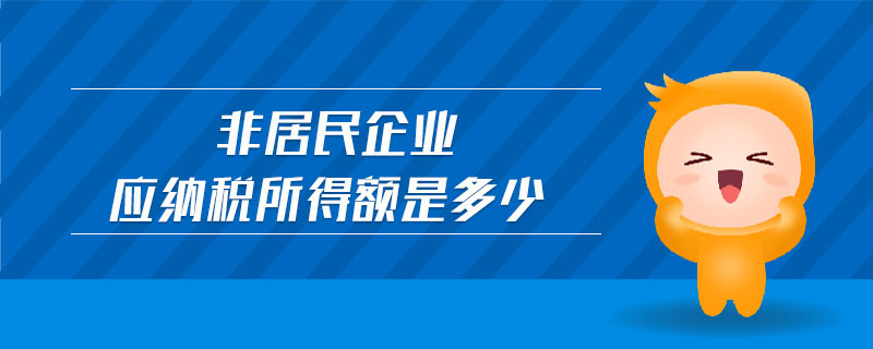 非居民企業(yè)應(yīng)納稅所得額是多少 非居民企業(yè)應(yīng)納稅所得額是多少