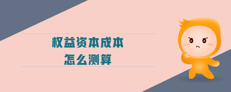 權(quán)益資本成本怎么測(cè)算 權(quán)益資本成本怎么測(cè)算