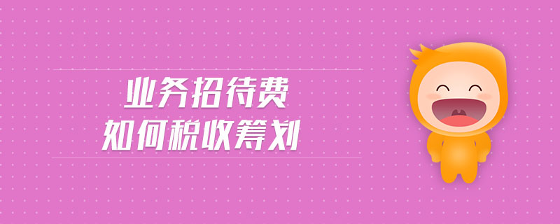 業(yè)務(wù)招待費(fèi)如何稅收籌劃 業(yè)務(wù)招待費(fèi)如何稅收籌劃