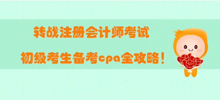 轉(zhuǎn)戰(zhàn)注冊會計師考試，初級考生備考cpa全攻略！