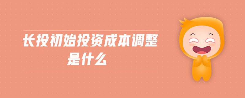 長(zhǎng)投初始投資成本調(diào)整是什么