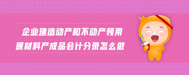 企業(yè)建造動產(chǎn)和不動產(chǎn)領(lǐng)用原材料產(chǎn)成品會計(jì)分錄怎么做 企業(yè)建造動產(chǎn)和不動產(chǎn)領(lǐng)用原材料產(chǎn)成品會計(jì)分錄怎么做