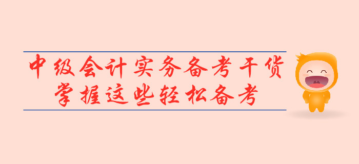 2019年中級(jí)會(huì)計(jì)實(shí)務(wù)備考干貨，掌握這些輕松備考！