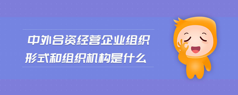 中外合資經(jīng)營企業(yè)組織形式和組織機構是什么 中外合資經(jīng)營企業(yè)組織形式和組織機構是什么