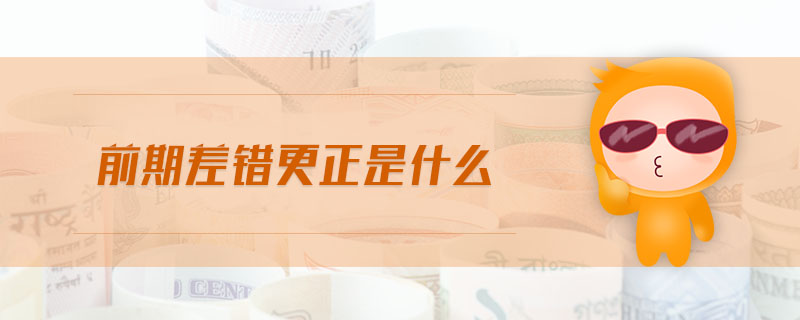 前期差錯(cuò)更正是什么 前期差錯(cuò)更正是什么