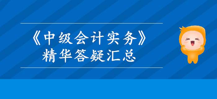 2019年《中級會計實務》精華答疑匯總，這些內容你掌握了嗎？