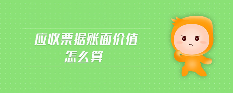 應收票據(jù)賬面價值怎么算 應收票據(jù)賬面價值怎么算
