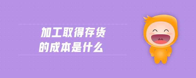 加工取得存貨的成本是什么 加工取得存貨的成本是什么