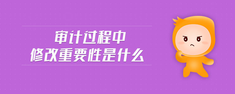 審計過程中修改重要性是什么 審計過程中修改重要性是什么