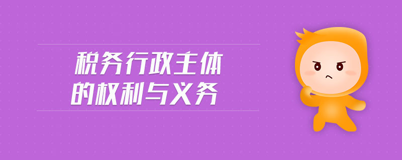 稅務(wù)行政主體的權(quán)利與義務(wù) 稅務(wù)行政主體的權(quán)利與義務(wù)