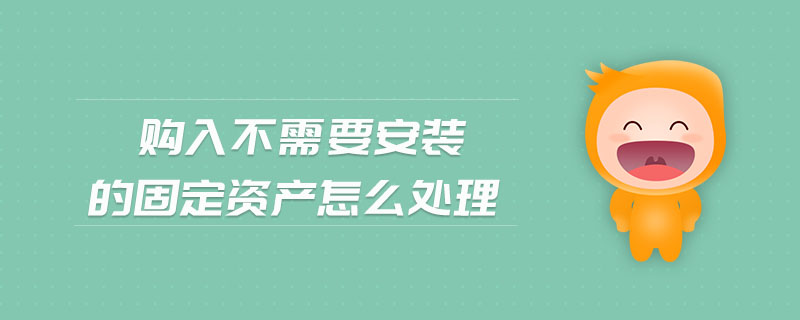 購(gòu)入不需要安裝的固定資產(chǎn)怎么處理