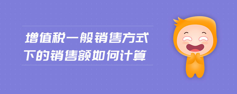 增值稅一般銷售方式下的銷售額如何計算 增值稅一般銷售方式下的銷售額如何計算