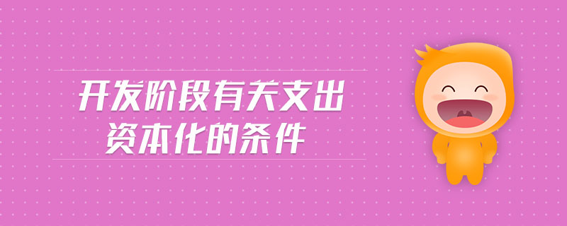 開(kāi)發(fā)階段有關(guān)支出資本化的條件 開(kāi)發(fā)階段有關(guān)支出資本化的條件