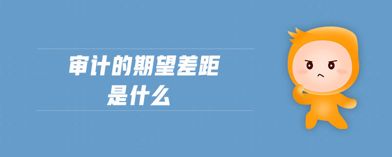 審計的期望差距是什么 審計的期望差距是什么