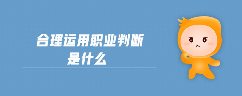 合理運(yùn)用職業(yè)判斷是什么 合理運(yùn)用職業(yè)判斷是什么