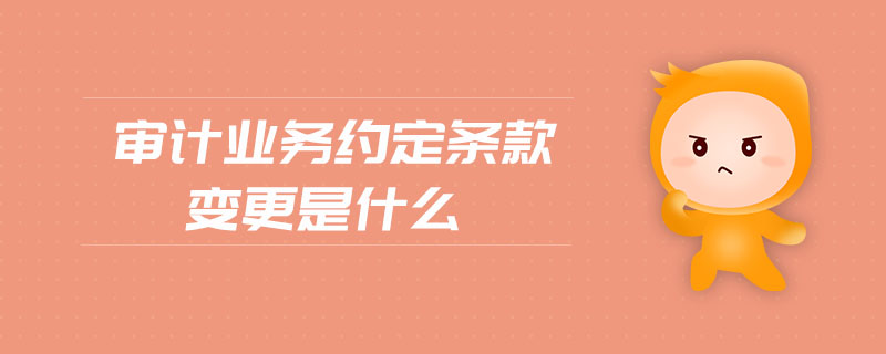 審計業(yè)務(wù)約定條款變更是什么 審計業(yè)務(wù)約定條款變更是什么