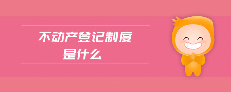 不動產(chǎn)登記制度是什么