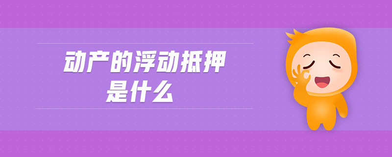 動(dòng)產(chǎn)的浮動(dòng)抵押是什么 動(dòng)產(chǎn)的浮動(dòng)抵押是什么