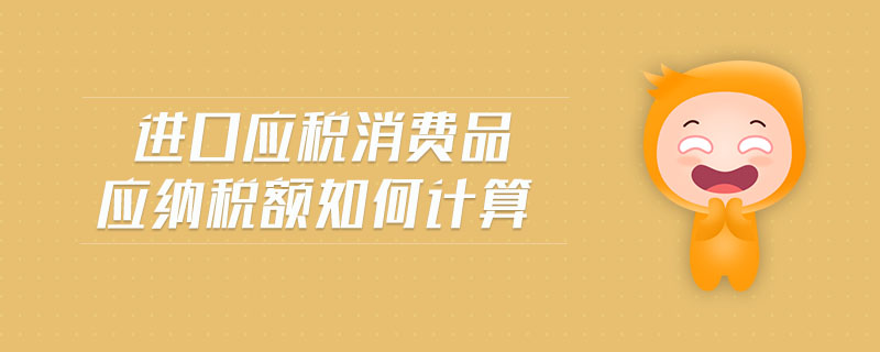 進(jìn)口應(yīng)稅消費品應(yīng)納稅額如何計算 進(jìn)口應(yīng)稅消費品應(yīng)納稅額如何計算
