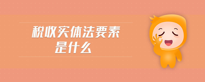 稅收實體法要素是什么 稅收實體法要素是什么