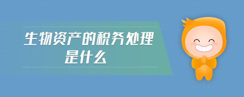 生物資產(chǎn)的稅務(wù)處理是什么 生物資產(chǎn)的稅務(wù)處理是什么