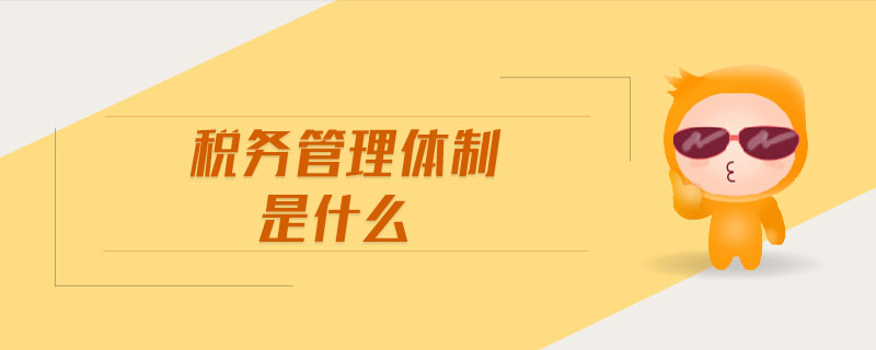 稅務(wù)管理體制是什么
