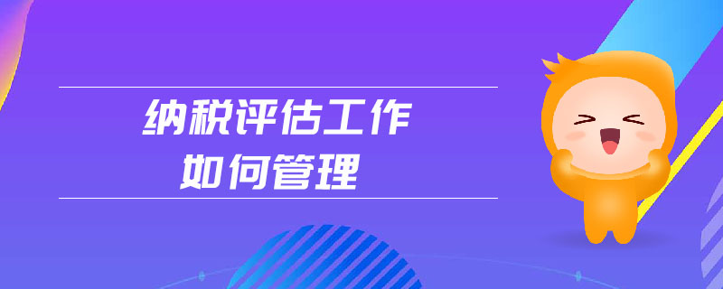 納稅評(píng)估工作如何管理 納稅評(píng)估工作如何管理