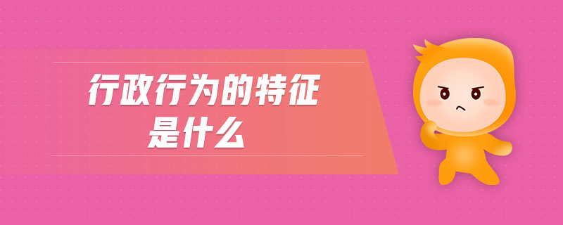 行政行為的特征是什么 行政行為的特征是什么