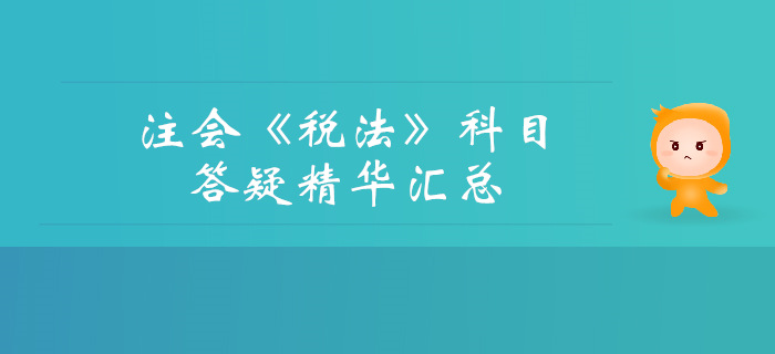 2019年注冊(cè)會(huì)計(jì)師《稅法》科目答疑精華匯總 2019年注冊(cè)會(huì)計(jì)師《稅法》科目答疑精華匯總