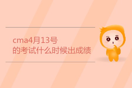 cma4月13號的考試什么時候出成績 cma4月13號的考試什么時候出成績