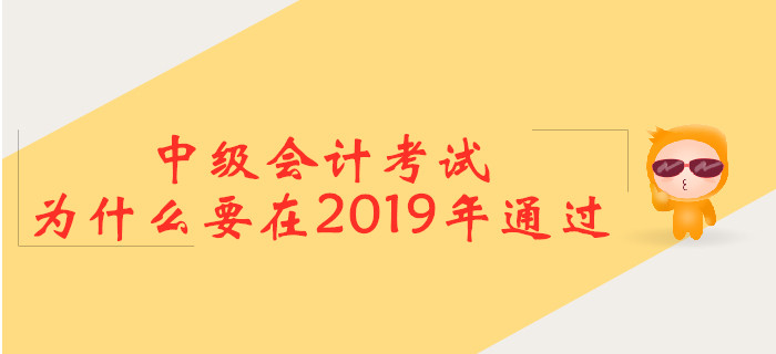 中級(jí)會(huì)計(jì)考試，為什么要在2019年通過？
