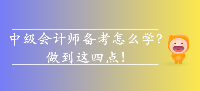 2019年中級(jí)會(huì)計(jì)師備考怎么學(xué)？做到這四點(diǎn)！