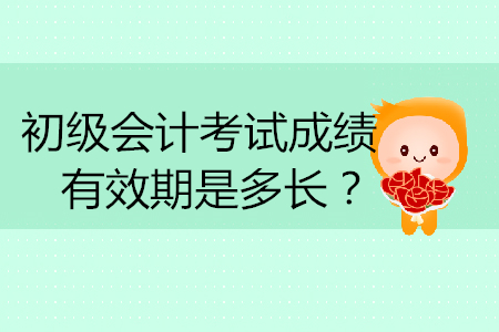 初級(jí)會(huì)計(jì)考試成績(jī)有效期是多長(zhǎng)？