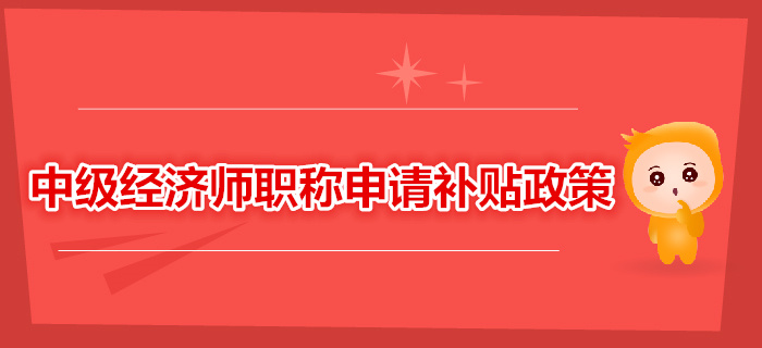 中級(jí)經(jīng)濟(jì)師職稱可以申請補(bǔ)貼，你領(lǐng)了嗎？