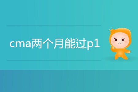cma兩個(gè)月能過(guò)p1嗎 cma兩個(gè)月能過(guò)p1嗎