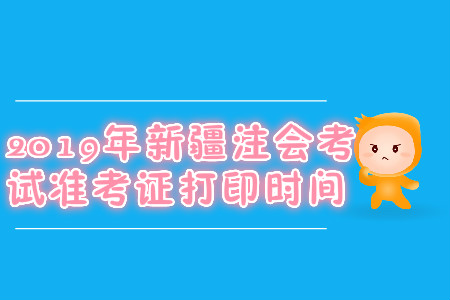 2019年新疆注會考試準(zhǔn)考證打印時間
