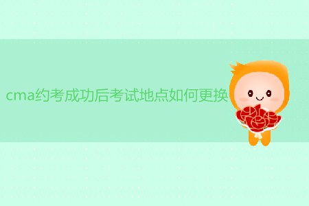 cma約考成功后考試地點(diǎn)如何更換？