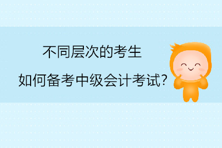 不同層次的考生如何備考中級(jí)會(huì)計(jì)考試？