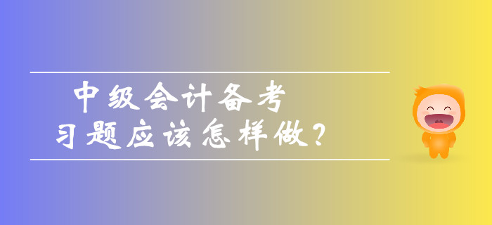 中級會計備考習題應(yīng)該怎樣做？如何避免做題誤區(qū)？