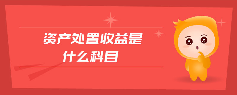 資產(chǎn)處置收益是什么科目