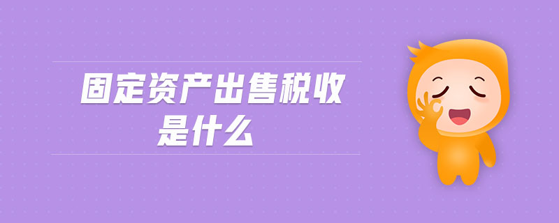 固定資產(chǎn)出售稅收是什么