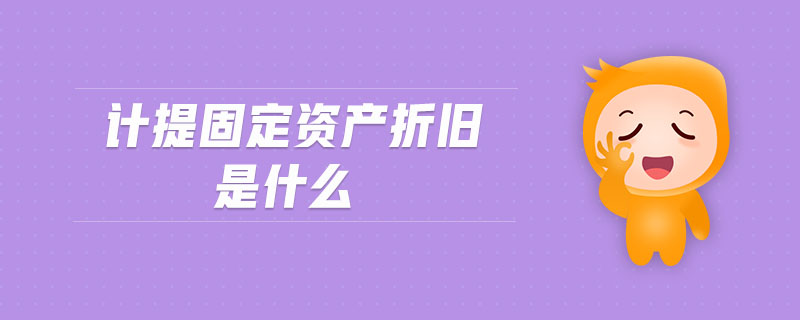 計(jì)提固定資產(chǎn)折舊是什么 計(jì)提固定資產(chǎn)折舊是什么