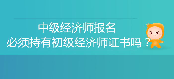 中級經(jīng)濟(jì)師報名必須有初級經(jīng)濟(jì)師證書嗎？