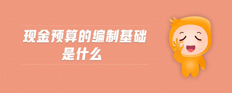 現(xiàn)金預(yù)算的編制基礎(chǔ)是什么 現(xiàn)金預(yù)算的編制基礎(chǔ)是什么